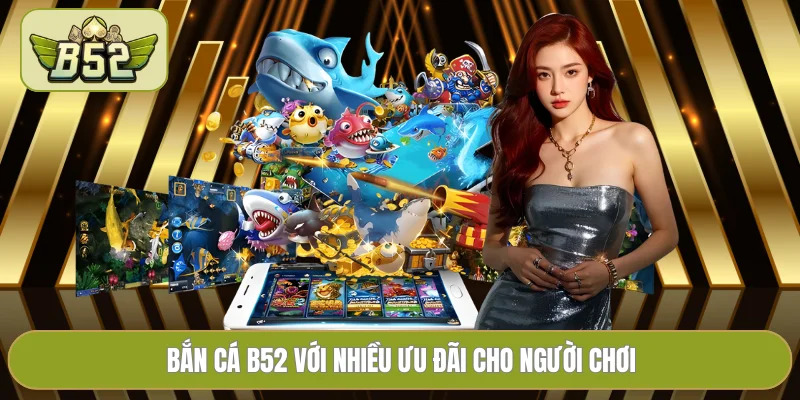 Bắn cá B52 với nhiều ưu đãi cho người chơi