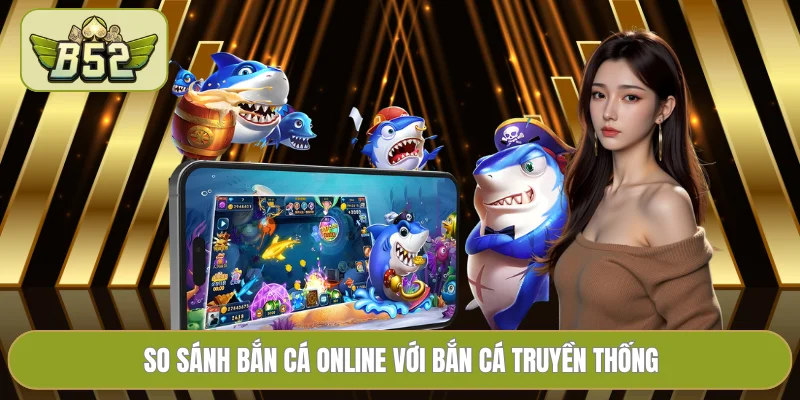 So sánh bắn cá online với bắn cá truyền thống