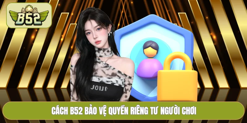 Cách B52 bảo vệ quyền riêng tư người chơi