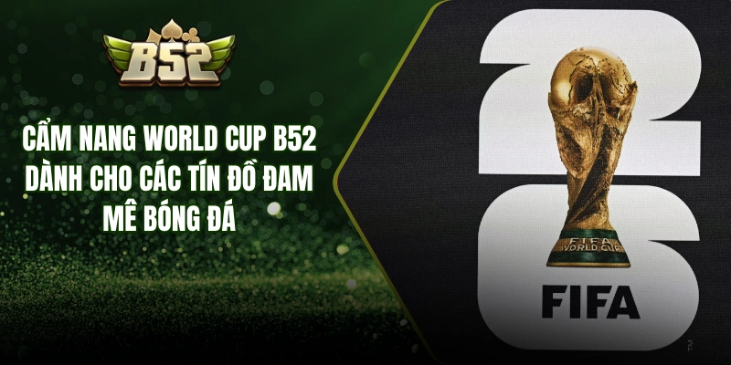 Cẩm Nang World Cup B52 Dành Cho Các Tín Đồ Đam Mê Bóng Đá