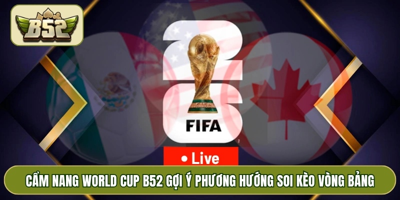 Cẩm nang World Cup B52 gợi ý phương hướng soi kèo vòng bảng