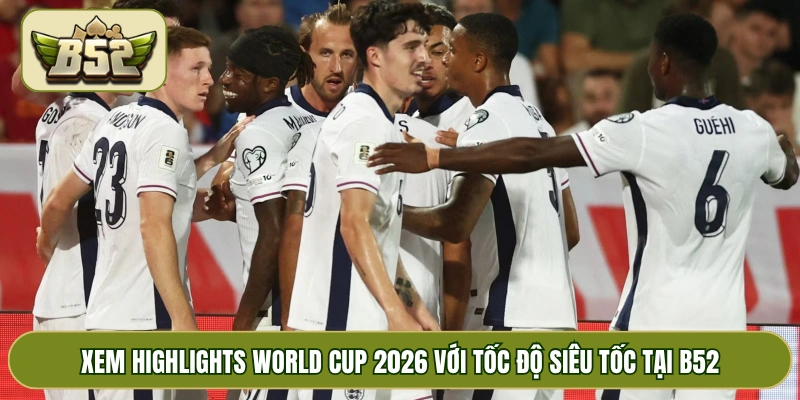 Xem Highlights World Cup 2026 với tốc độ siêu tốc tại B52